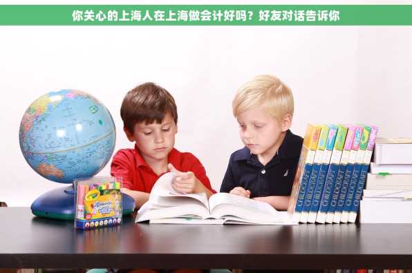 你关心的上海人在上海做会计好吗？好友对话告诉你