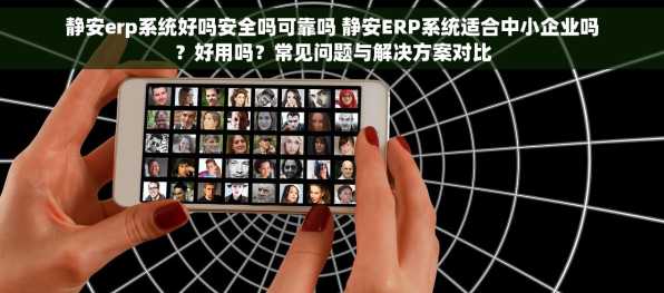 静安erp系统好吗安全吗可靠吗 静安ERP系统适合中小企业吗？好用吗？常见问题与解决方案对比