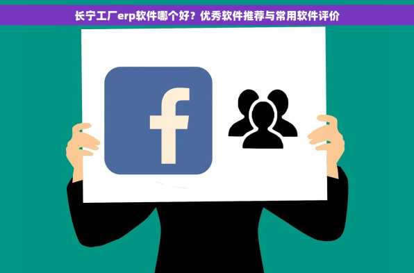 长宁工厂erp软件哪个好？优秀软件推荐与常用软件评价