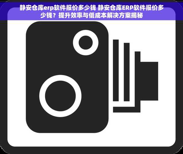 静安仓库erp软件报价多少钱 静安仓库ERP软件报价多少钱？提升效率与低成本解决方案揭秘