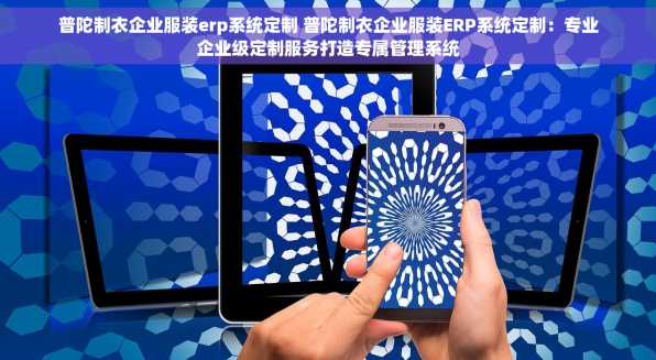 普陀制衣企业服装erp系统定制 普陀制衣企业服装ERP系统定制：专业企业级定制服务打造专属管理系统