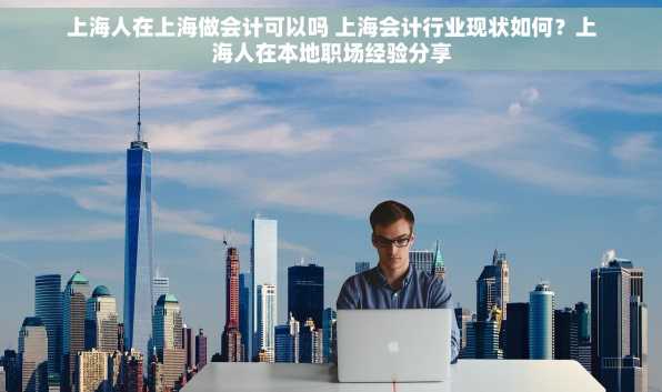 上海人在上海做会计可以吗 上海会计行业现状如何？上海人在本地职场经验分享