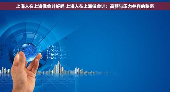 上海人在上海做会计好吗 上海人在上海做会计：高薪与压力并存的秘密