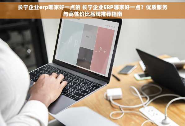 长宁企业erp哪家好一点的 长宁企业ERP哪家好一点？优质服务与高性价比品牌推荐指南