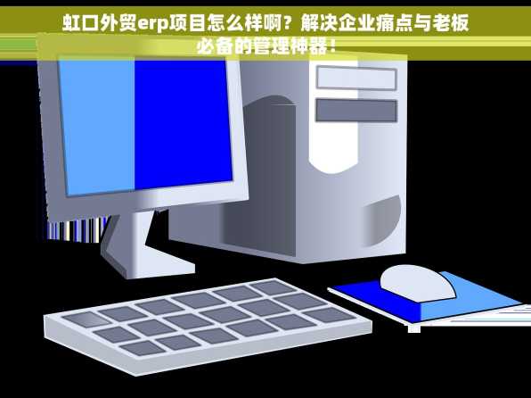 虹口外贸erp项目怎么样啊？解决企业痛点与老板必备的管理神器！