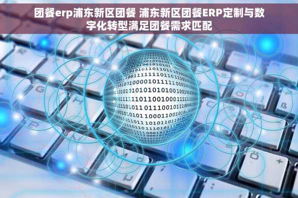 团餐erp浦东新区团餐 浦东新区团餐ERP定制与数字化转型满足团餐需求匹配