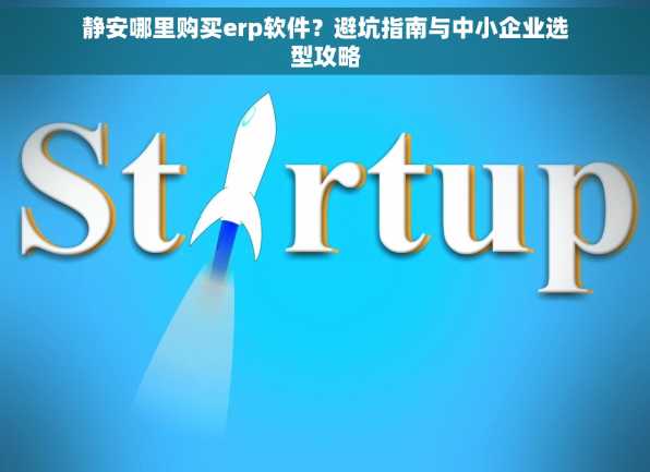 静安哪里购买erp软件？避坑指南与中小企业选型攻略