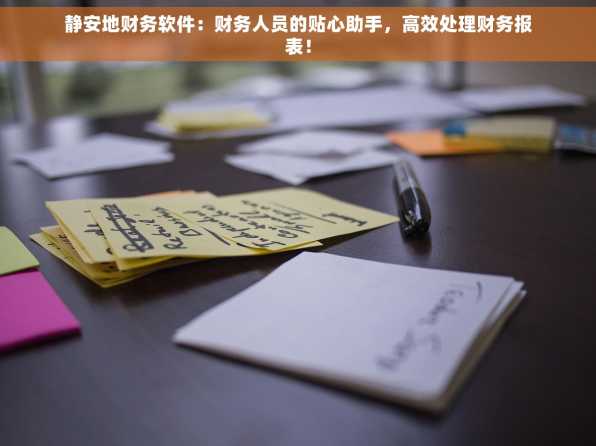 静安地财务软件：财务人员的贴心助手，高效处理财务报表！