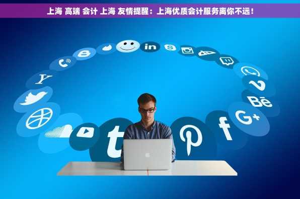 上海 高端 会计 上海 友情提醒：上海优质会计服务离你不远！