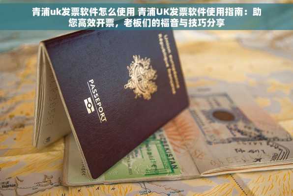 青浦uk发票软件怎么使用 青浦UK发票软件使用指南：助您高效开票，老板们的福音与技巧分享