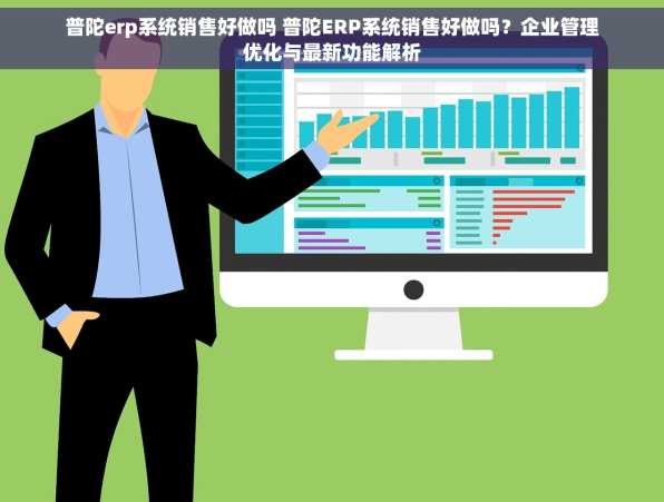 普陀erp系统销售好做吗 普陀ERP系统销售好做吗？企业管理优化与最新功能解析