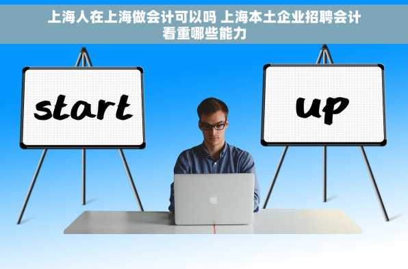 上海人在上海做会计可以吗 上海本土企业招聘会计看重哪些能力