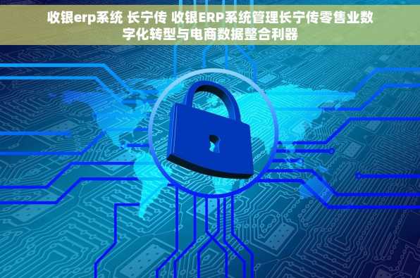收银erp系统 长宁传 收银ERP系统管理长宁传零售业数字化转型与电商数据整合利器