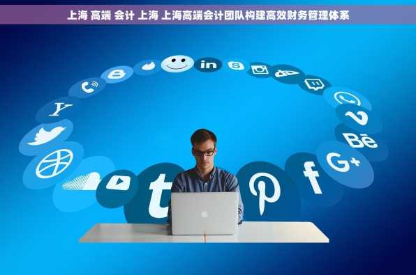 上海 高端 会计 上海 上海高端会计团队构建高效财务管理体系