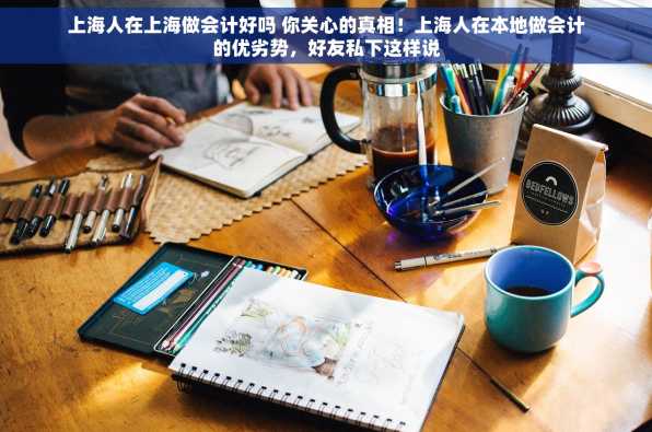 上海人在上海做会计好吗 你关心的真相！上海人在本地做会计的优劣势，好友私下这样说