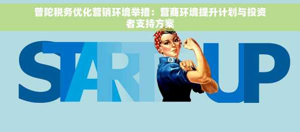 普陀税务优化营销环境举措：营商环境提升计划与投资者支持方案