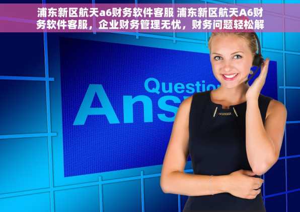 浦东新区航天a6财务软件客服 浦东新区航天A6财务软件客服，企业财务管理无忧，财务问题轻松解决！