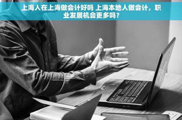 上海人在上海做会计好吗 上海本地人做会计，职业发展机会更多吗？