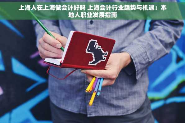 上海人在上海做会计好吗 上海会计行业趋势与机遇：本地人职业发展指南
