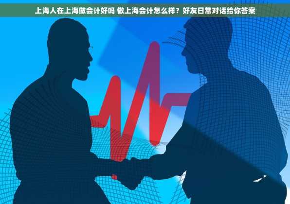 上海人在上海做会计好吗 做上海会计怎么样？好友日常对话给你答案