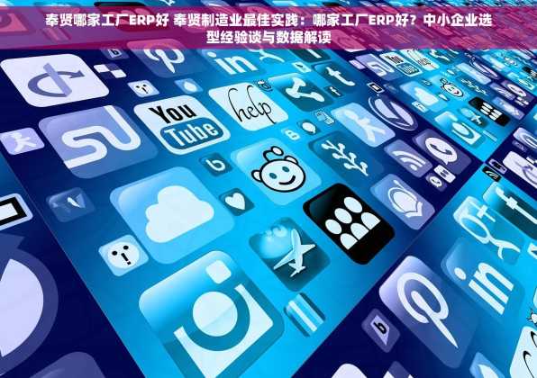 奉贤哪家工厂ERP好 奉贤制造业最佳实践：哪家工厂ERP好？中小企业选型经验谈与数据解读