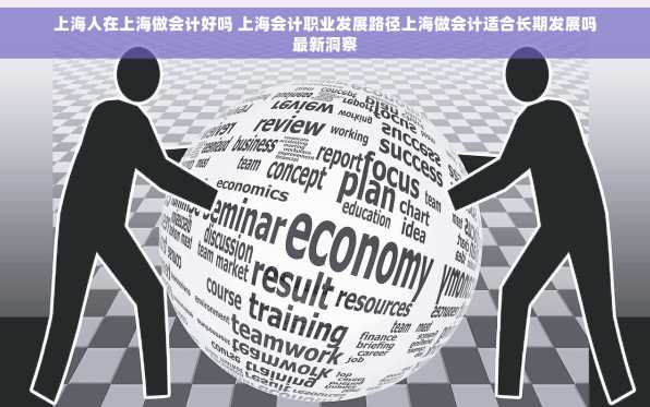 上海人在上海做会计好吗 上海会计职业发展路径上海做会计适合长期发展吗最新洞察