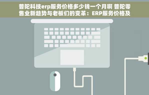 普陀科技erp服务价格多少钱一个月啊 普陀零售业新趋势与老板们的变革：ERP服务价格及管理模式的转变