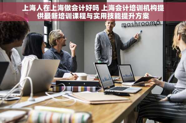 上海人在上海做会计好吗 上海会计培训机构提供最新培训课程与实用技能提升方案