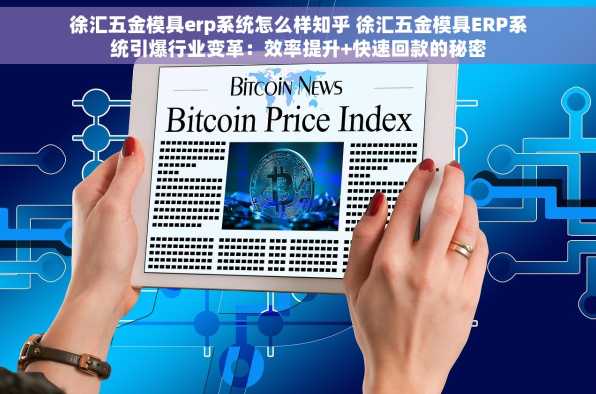徐汇五金模具erp系统怎么样知乎 徐汇五金模具ERP系统引爆行业变革：效率提升+快速回款的秘密