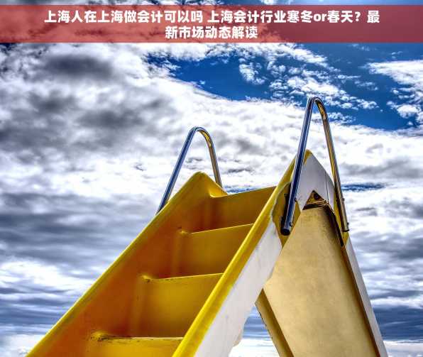 上海人在上海做会计可以吗 上海会计行业寒冬or春天？最新市场动态解读