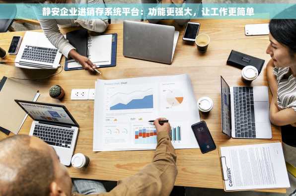 静安企业进销存系统平台：功能更强大，让工作更简单