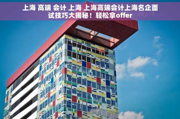 上海 高端 会计 上海 上海高端会计上海名企面试技巧大揭秘！轻松拿offer