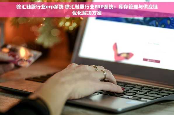 徐汇鞋服行业erp系统 徐汇鞋服行业ERP系统：库存管理与供应链优化解决方案