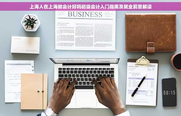 上海人在上海做会计好吗初级会计入门指南及就业前景解读