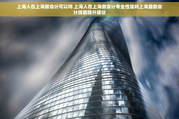 上海人在上海做会计可以吗 上海人在上海做会计专业性强吗上海最新会计技能提升建议