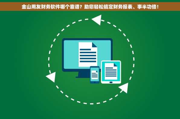 金山用友财务软件哪个靠谱？助您轻松搞定财务报表、事半功倍！