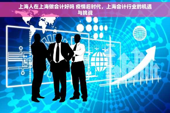 上海人在上海做会计好吗 疫情后时代，上海会计行业的机遇与挑战