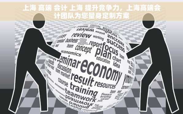 上海 高端 会计 上海 提升竞争力，上海高端会计团队为您量身定制方案