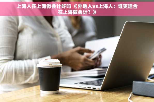 上海人在上海做会计好吗 《外地人vs上海人：谁更适合在上海做会计？》