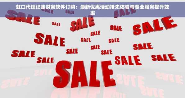 虹口代理记账财务软件订购：最新优惠活动抢先体验与专业服务提升效率