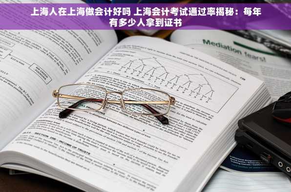 上海人在上海做会计好吗 上海会计考试通过率揭秘：每年有多少人拿到证书