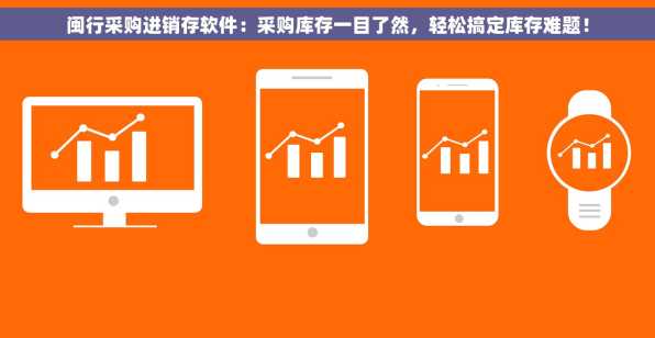 闽行采购进销存软件：采购库存一目了然，轻松搞定库存难题！