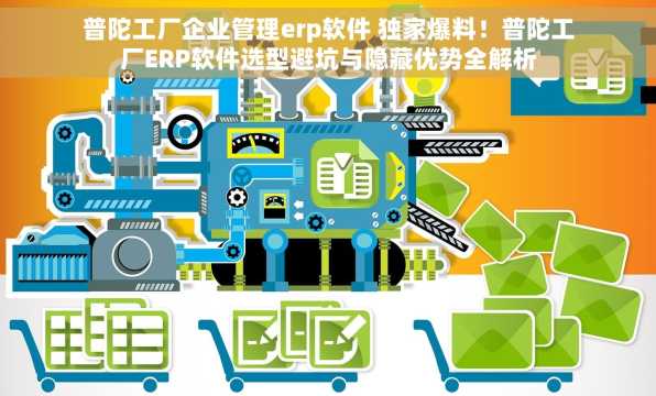 普陀工厂企业管理erp软件 独家爆料！普陀工厂ERP软件选型避坑与隐藏优势全解析