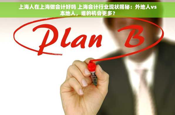 上海人在上海做会计好吗 上海会计行业现状揭秘：外地人vs本地人，谁的机会更多？