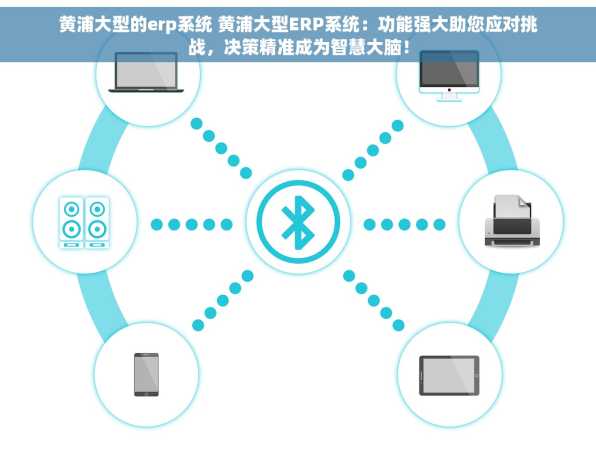 黄浦大型的erp系统 黄浦大型ERP系统：功能强大助您应对挑战，决策精准成为智慧大脑！