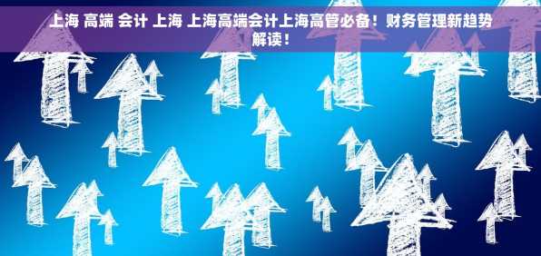上海 高端 会计 上海 上海高端会计上海高管必备！财务管理新趋势解读！