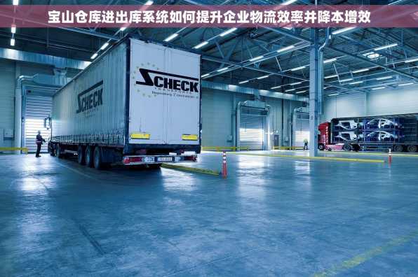 宝山仓库进出库系统如何提升企业物流效率并降本增效