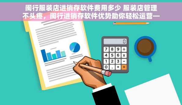 闽行服装店进销存软件费用多少 服装店管理不头疼，闽行进销存软件优势助你轻松运营——促销活动怎么做？统计万+商品库存费用揭秘