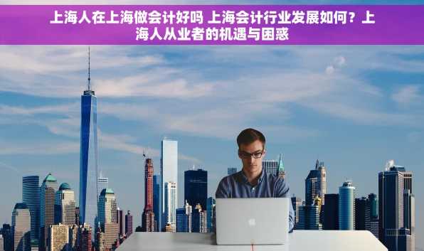 上海人在上海做会计好吗 上海会计行业发展如何？上海人从业者的机遇与困惑