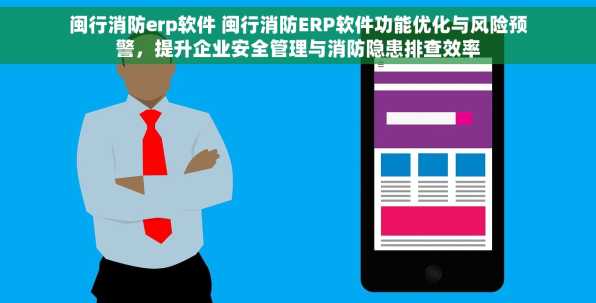 闽行消防erp软件 闽行消防ERP软件功能优化与风险预警，提升企业安全管理与消防隐患排查效率
